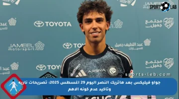 جواو فيليكس بعد هاتريك النصر اليوم 29 أغسطس 2025: تصريحات نارية وتأكيد عدم كونه الأهم